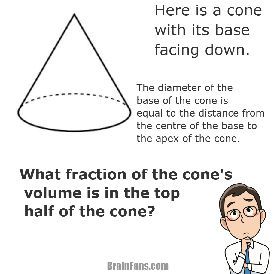 Brain teaser - Number And Math Puzzle - Cone volume problem - What fraction of the cone's volume is in the top half of the cone?