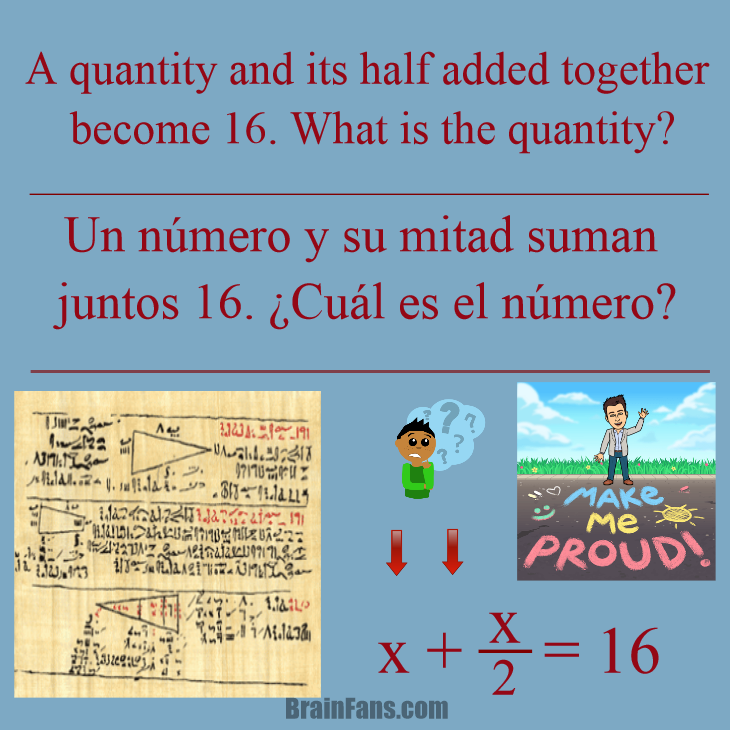 Brain teaser - Kids Riddles Logic Puzzle - Rhind Papyrus - 25 - This is an old problem, which could be use to explain some maths' history, fractions and equations.
The point is just think and write the equation. Solving is easy.