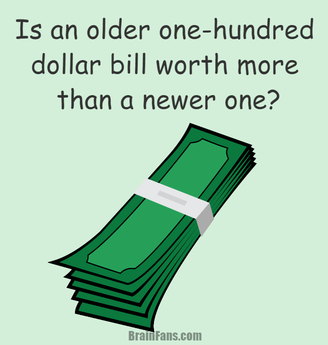 Brain teaser - Logic Riddle - one-hundred dollar bill - Is and older one-hundred dollar bill worth more than a newer one?